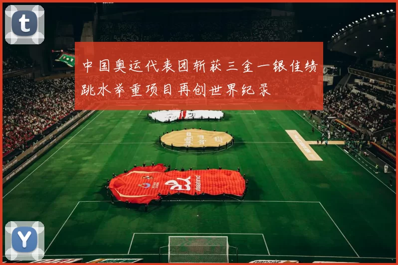 中国奥运代表团斩获三金一银佳绩跳水举重项目再创世界纪录