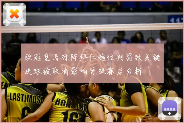 欧冠皇马对阵拜仁越位判罚致关键进球被取消影响晋级赛后分析