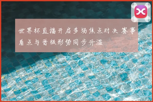 世界杯直播开启多场焦点对决 赛事看点与晋级形势同步升温