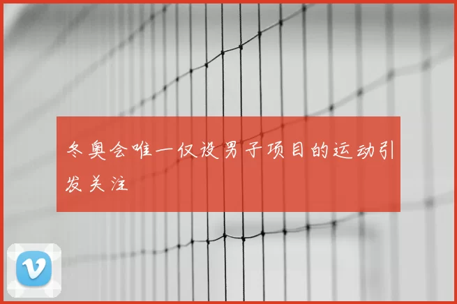 冬奥会唯一仅设男子项目的运动引发关注