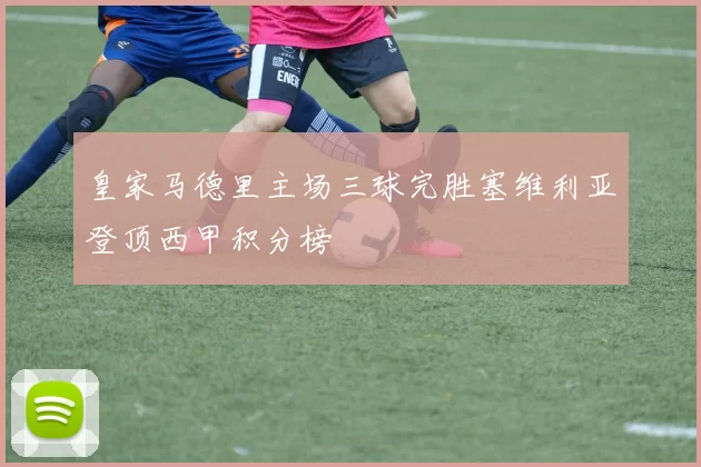 皇家马德里主场三球完胜塞维利亚登顶西甲积分榜