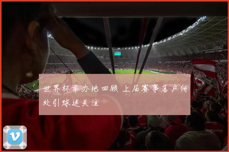 世界杯举办地回顾 上届赛事落户何处引球迷关注