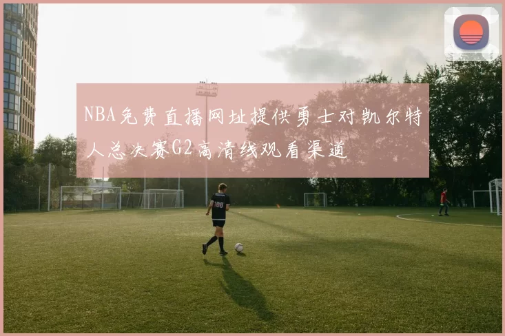 NBA免费直播网址提供勇士对凯尔特人总决赛G2高清线观看渠道