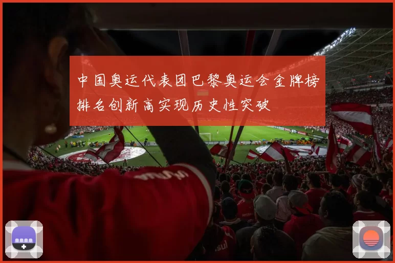 中国奥运代表团巴黎奥运会金牌榜排名创新高实现历史性突破