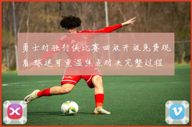 勇士对独行侠比赛回放开放免费观看 球迷可重温焦点对决完整过程