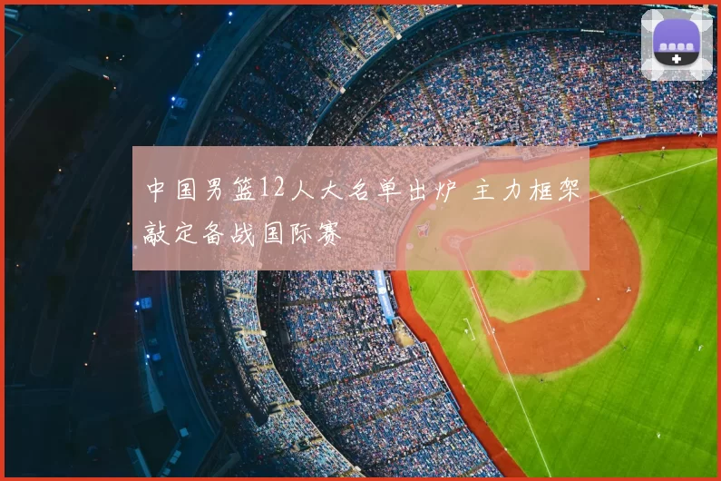 中国男篮12人大名单出炉 主力框架敲定备战国际赛