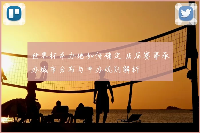 世界杯举办地如何确定 历届赛事承办城市分布与申办规则解析