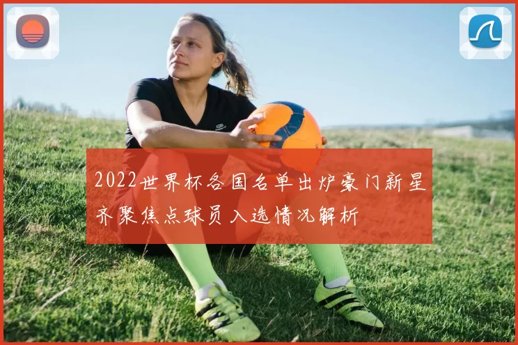2022世界杯各国名单出炉豪门新星齐聚焦点球员入选情况解析