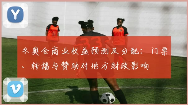 冬奥会商业收益预测及分配:门票、转播与赞助对地方财政影响