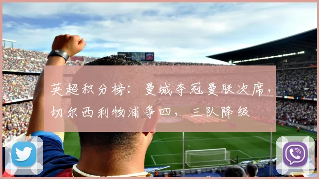 英超积分榜：曼城夺冠曼联次席，切尔西利物浦争四，三队降级