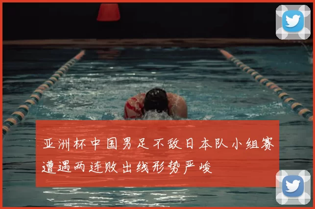 亚洲杯中国男足不敌日本队小组赛遭遇两连败出线形势严峻