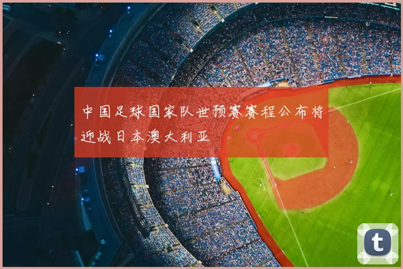中国足球国家队世预赛赛程公布将迎战日本澳大利亚