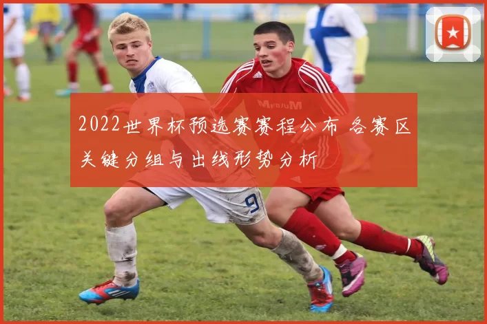 2022世界杯预选赛赛程公布 各赛区关键分组与出线形势分析