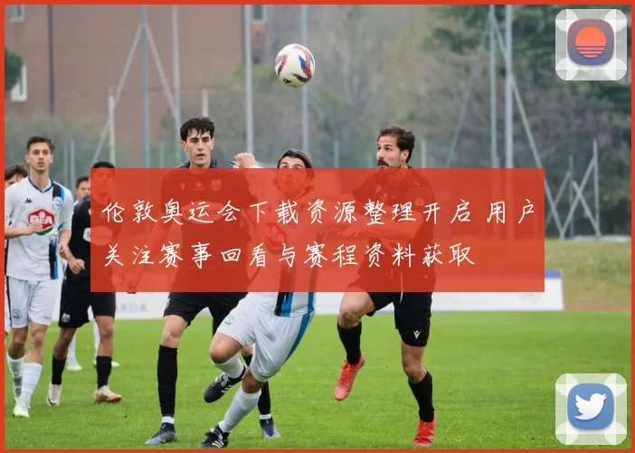 伦敦奥运会下载资源整理开启 用户关注赛事回看与赛程资料获取