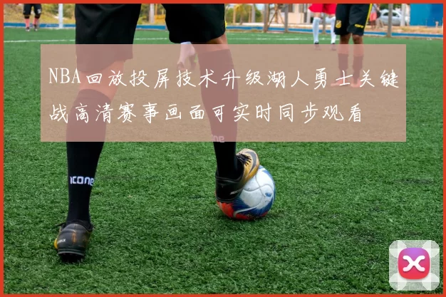 NBA回放投屏技术升级湖人勇士关键战高清赛事画面可实时同步观看