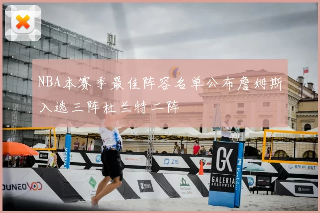 NBA本赛季最佳阵容名单公布詹姆斯入选三阵杜兰特二阵