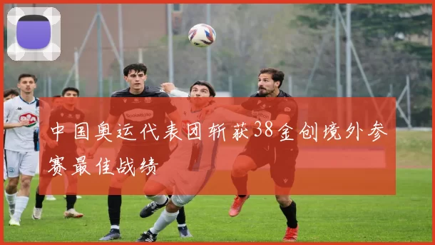 中国奥运代表团斩获38金创境外参赛最佳战绩