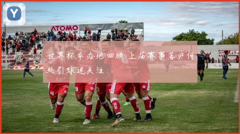 世界杯举办地回顾 上届赛事落户何处引球迷关注