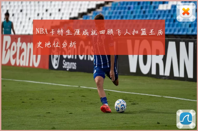 NBA卡特生涯成就回顾飞人扣篮王历史地位分析