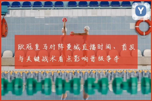 欧冠皇马对阵曼城直播时间、首发与关键战术看点影响晋级争夺